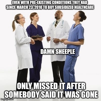 Doctors laughing | EVEN WITH PRE-EXISTING CONDITIONS THEY HAD SINCE MARCH 23, 2010 TO BUY SUBSIDIZED HEALTHCARE; DAMN SHEEPLE; ONLY MISSED IT AFTER SOMEBODY SAID IT WAS GONE | image tagged in doctors laughing | made w/ Imgflip meme maker