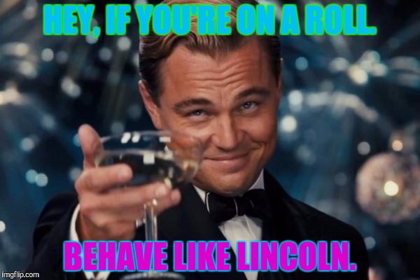 Leonardo Dicaprio Cheers Meme | HEY, IF YOU'RE ON A ROLL. BEHAVE LIKE LINCOLN. | image tagged in memes,leonardo dicaprio cheers | made w/ Imgflip meme maker