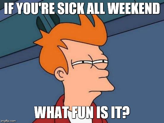 Futurama Fry Meme | IF YOU'RE SICK ALL WEEKEND WHAT FUN IS IT? | image tagged in memes,futurama fry | made w/ Imgflip meme maker