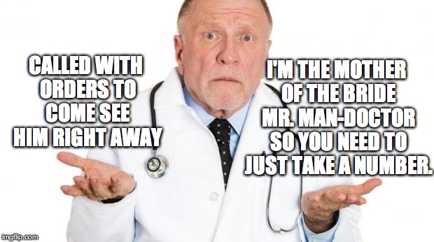 confused doctor | I'M THE MOTHER OF THE BRIDE MR. MAN-DOCTOR SO YOU NEED TO JUST TAKE A NUMBER. CALLED WITH ORDERS TO COME SEE HIM RIGHT AWAY | image tagged in confused doctor | made w/ Imgflip meme maker