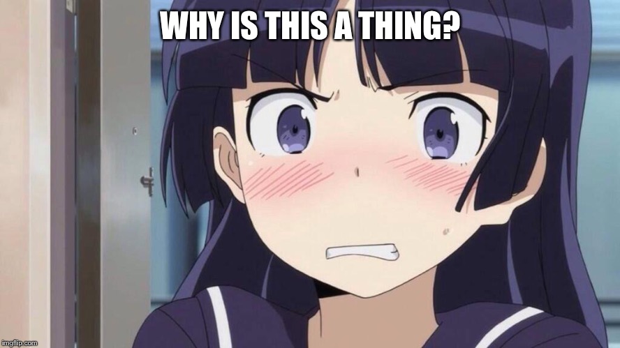 WHY IS THIS A THING? | image tagged in embarrassed anime girl | made w/ Imgflip meme maker