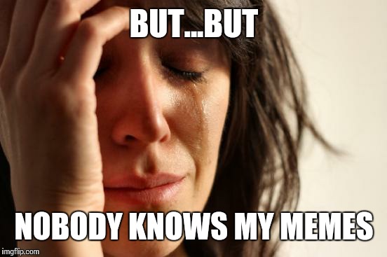 First World Problems | BUT...BUT; NOBODY KNOWS MY MEMES | image tagged in memes,first world problems | made w/ Imgflip meme maker
