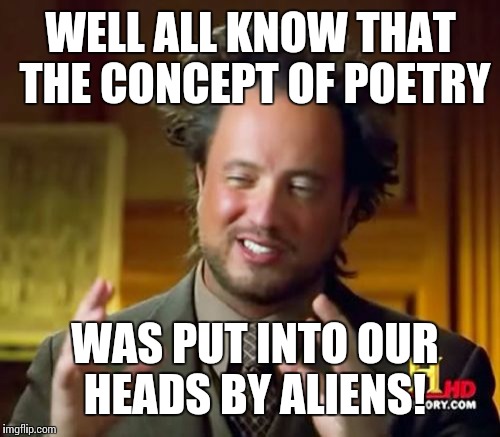 Ancient Aliens | WELL ALL KNOW THAT THE CONCEPT OF POETRY; WAS PUT INTO OUR HEADS BY ALIENS! | image tagged in memes,ancient aliens | made w/ Imgflip meme maker