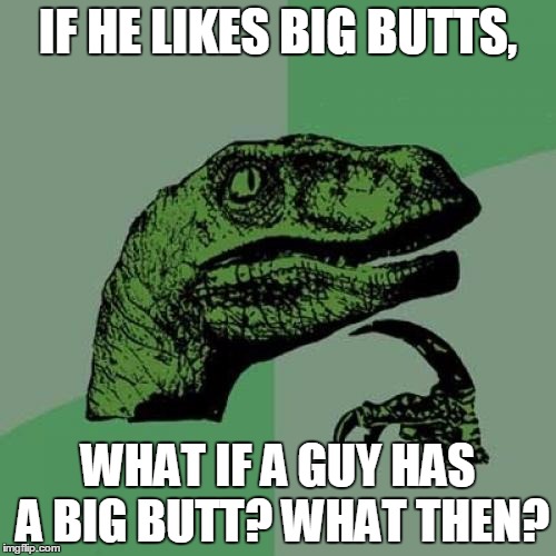 Philosoraptor | IF HE LIKES BIG BUTTS, WHAT IF A GUY HAS A BIG BUTT? WHAT THEN? | image tagged in memes,philosoraptor | made w/ Imgflip meme maker