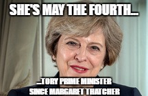 The really May the Fourth | SHE'S MAY THE FOURTH... ...TORY PRIME MINISTER SINCE MARGARET THATCHER | image tagged in star wars,starwarsday,theresa may | made w/ Imgflip meme maker