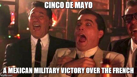 Cinco de Mayo | CINCO DE MAYO; A MEXICAN MILITARY VICTORY OVER THE FRENCH | image tagged in goodfellas laughing,good fellas hilarious,cinco de mayo | made w/ Imgflip meme maker