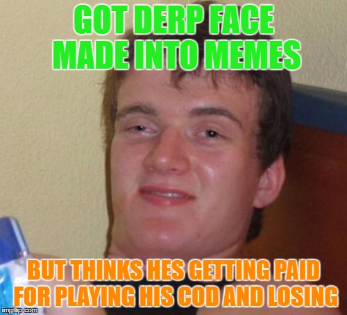 10 Guy Meme | GOT DERP FACE MADE INTO MEMES; BUT THINKS HES GETTING PAID FOR PLAYING HIS COD AND LOSING | image tagged in memes,10 guy | made w/ Imgflip meme maker
