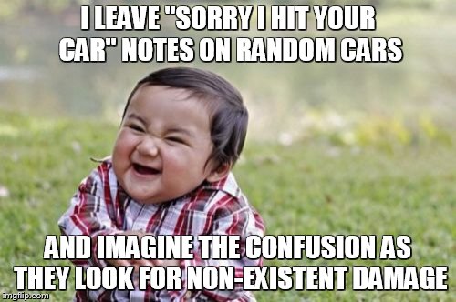 Evil Toddler Meme | I LEAVE "SORRY I HIT YOUR CAR" NOTES ON RANDOM CARS; AND IMAGINE THE CONFUSION AS THEY LOOK FOR NON-EXISTENT DAMAGE | image tagged in memes,evil toddler | made w/ Imgflip meme maker