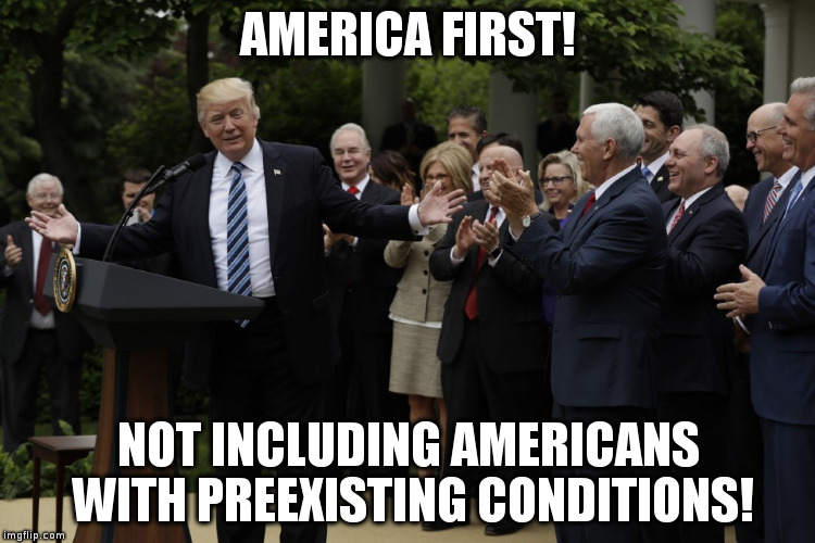 I mean come-on, we can't help everyone, can we? | AMERICA FIRST! NOT INCLUDING AMERICANS WITH PREEXISTING CONDITIONS! | image tagged in trump,humor,health care,republicans | made w/ Imgflip meme maker