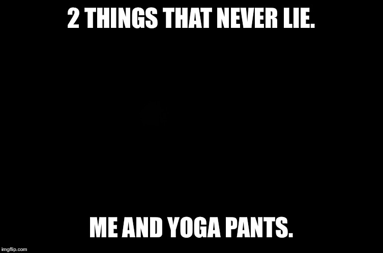 For reals. | 2 THINGS THAT NEVER LIE. ME AND YOGA PANTS. | image tagged in funny,the truth,memes | made w/ Imgflip meme maker