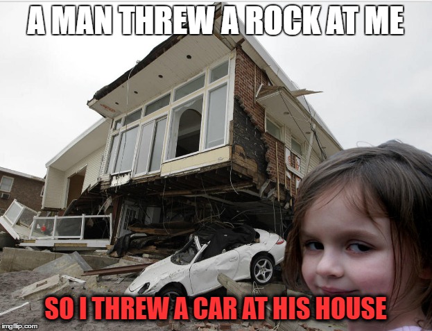 Um..... | A MAN THREW A ROCK AT ME; SO I THREW A CAR AT HIS HOUSE | image tagged in disaster girl | made w/ Imgflip meme maker