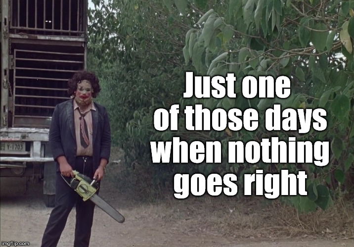 one day | Just one of those days when nothing goes right | image tagged in texas chainsaw massacre,leatherface,funny,memes,luck,horror movies | made w/ Imgflip meme maker