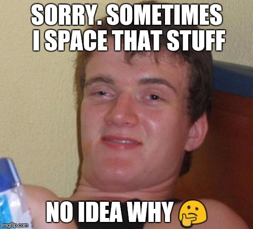 10 Guy Meme | SORRY. SOMETIMES I SPACE THAT STUFF NO IDEA WHY  | image tagged in memes,10 guy | made w/ Imgflip meme maker