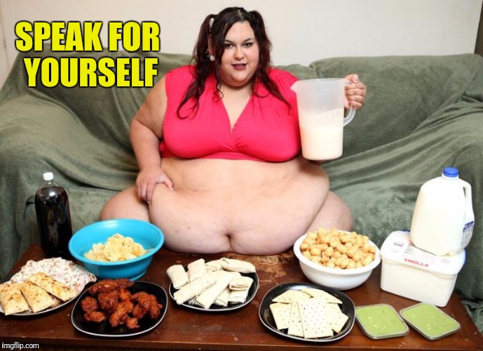 SPEAK FOR YOURSELF | image tagged in huge | made w/ Imgflip meme maker