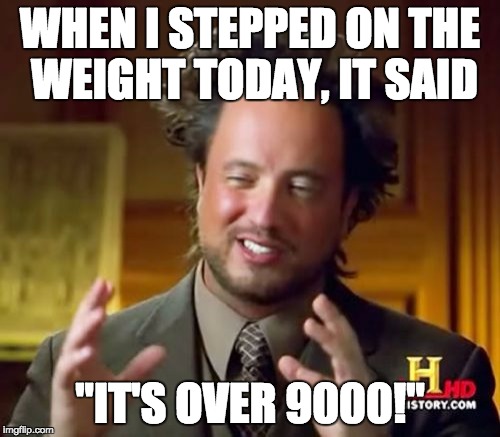 Ancient Aliens | WHEN I STEPPED ON THE WEIGHT TODAY,
IT SAID; "IT'S OVER 9000!" | image tagged in memes,ancient aliens | made w/ Imgflip meme maker