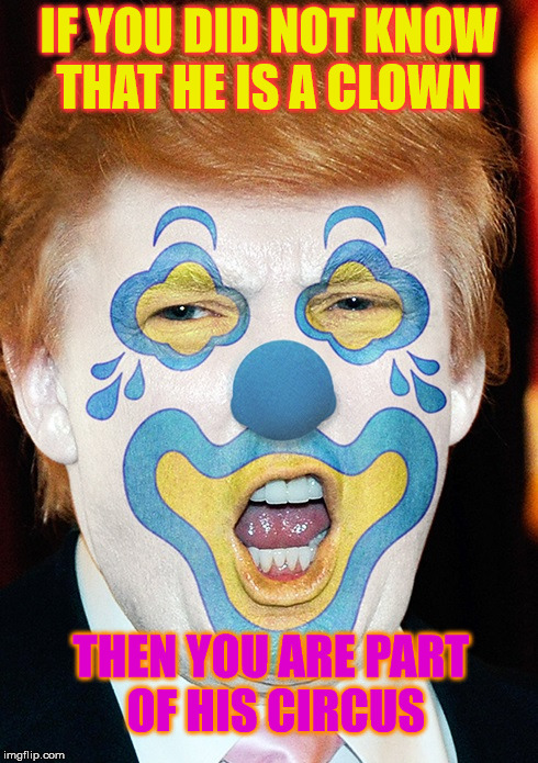  Big Tent Bozo  | IF YOU DID NOT KNOW THAT HE IS A CLOWN; THEN YOU ARE PART  OF HIS CIRCUS | image tagged in clown trump | made w/ Imgflip meme maker