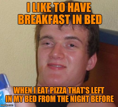 You all should try it! :-) | I LIKE TO HAVE BREAKFAST IN BED; WHEN I EAT PIZZA THAT'S LEFT IN MY BED FROM THE NIGHT BEFORE | image tagged in memes,10 guy,breakfast in bed,pizza,socrates | made w/ Imgflip meme maker