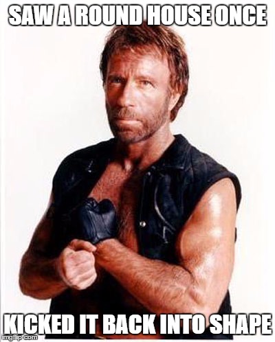 Chuck Norris | SAW A ROUND HOUSE ONCE; KICKED IT BACK INTO SHAPE | image tagged in chuck norris | made w/ Imgflip meme maker