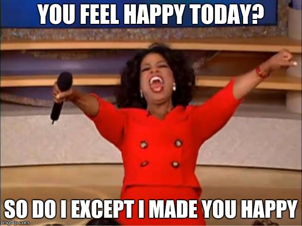 Oprah You Get A Meme | YOU FEEL HAPPY TODAY? SO DO I EXCEPT I MADE YOU HAPPY | image tagged in memes,oprah you get a | made w/ Imgflip meme maker