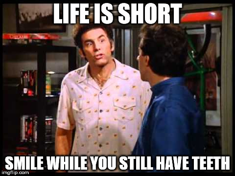 teeth. smile | LIFE IS SHORT; SMILE WHILE YOU STILL HAVE TEETH | image tagged in seinfeld,teeth | made w/ Imgflip meme maker