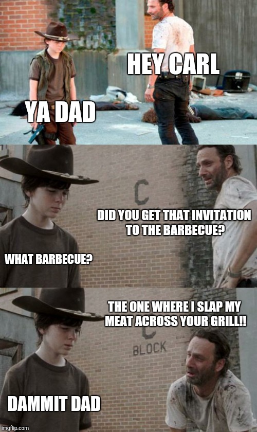 Rick and Carl 3 Meme | HEY CARL; YA DAD; DID YOU GET THAT INVITATION TO THE BARBECUE? WHAT BARBECUE? THE ONE WHERE I SLAP MY MEAT ACROSS YOUR GRILL!! DAMMIT DAD | image tagged in memes,rick and carl 3 | made w/ Imgflip meme maker