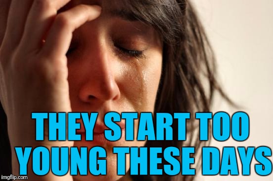 First World Problems Meme | THEY START TOO YOUNG THESE DAYS | image tagged in memes,first world problems | made w/ Imgflip meme maker