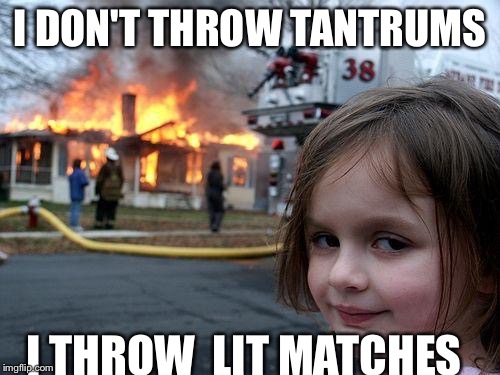 Disaster Girl | I DON'T THROW TANTRUMS; I THROW  LIT MATCHES | image tagged in memes,disaster girl | made w/ Imgflip meme maker