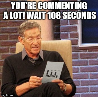 Says here something about the number of memes you are trying to add to this funny ass posting. | YOU'RE COMMENTING A LOT! WAIT 108 SECONDS | image tagged in memes,maury lie detector,mtr602,tomy,mac,funny | made w/ Imgflip meme maker