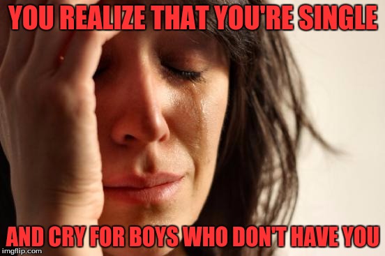 First World Problems Meme | YOU REALIZE THAT YOU'RE SINGLE; AND CRY FOR BOYS WHO DON'T HAVE YOU | image tagged in memes,first world problems | made w/ Imgflip meme maker