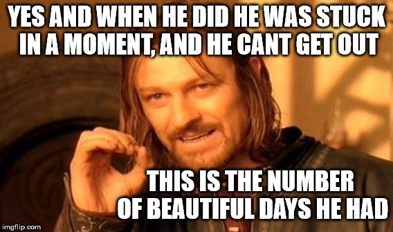 One Does Not Simply Meme | YES AND WHEN HE DID HE WAS STUCK IN A MOMENT, AND HE CANT GET OUT THIS IS THE NUMBER OF BEAUTIFUL DAYS HE HAD | image tagged in memes,one does not simply | made w/ Imgflip meme maker