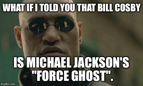 Bill Cosby Is Michael Jackson's Force Ghost | WHAT IF I TOLD YOU THAT BILL COSBY; IS MICHAEL JACKSON'S "FORCE GHOST". | image tagged in memes,matrix morpheus,bill cosby,michael jackson crotch grab,force ghost,star wars | made w/ Imgflip meme maker