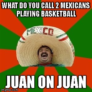 succesful mexican | WHAT DO YOU CALL 2 MEXICANS PLAYING BASKETBALL; JUAN ON JUAN | image tagged in succesful mexican | made w/ Imgflip meme maker