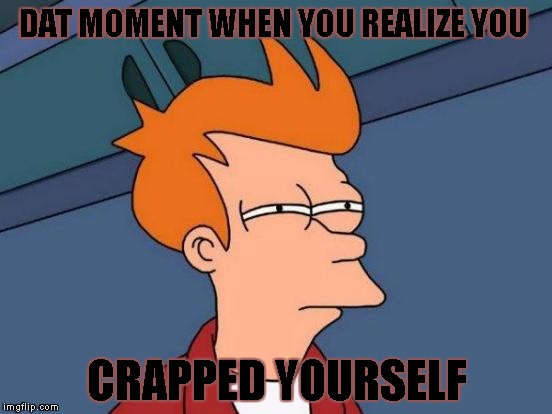 Futurama Fry Meme | DAT MOMENT WHEN YOU REALIZE YOU; CRAPPED YOURSELF | image tagged in memes,futurama fry | made w/ Imgflip meme maker