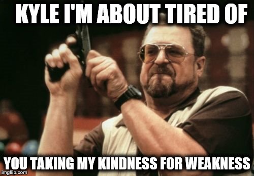Am I The Only One Around Here | KYLE I'M ABOUT TIRED OF; YOU TAKING MY KINDNESS FOR WEAKNESS | image tagged in memes,am i the only one around here | made w/ Imgflip meme maker