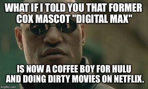 Cox Mascot Digital Max Now Doing Dirty Movies On Netflix | WHAT IF I TOLD YOU THAT FORMER COX MASCOT "DIGITAL MAX"; IS NOW A COFFEE BOY FOR HULU AND DOING DIRTY MOVIES ON NETFLIX. | image tagged in memes,matrix morpheus,cox,digital max,scumbag netflix,hulu | made w/ Imgflip meme maker