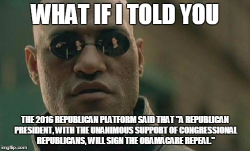 Matrix Morpheus Meme | WHAT IF I TOLD YOU; THE 2016 REPUBLICAN PLATFORM SAID THAT "A REPUBLICAN PRESIDENT, WITH THE UNANIMOUS SUPPORT OF CONGRESSIONAL REPUBLICANS, WILL SIGN THE OBAMACARE REPEAL." | image tagged in memes,matrix morpheus | made w/ Imgflip meme maker