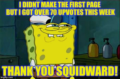 Don't You Squidward | I DIDNT MAKE THE FIRST PAGE BUT I GOT OVER 70 UPVOTES THIS WEEK; THANK YOU SQUIDWARD! | image tagged in memes,dont you squidward | made w/ Imgflip meme maker