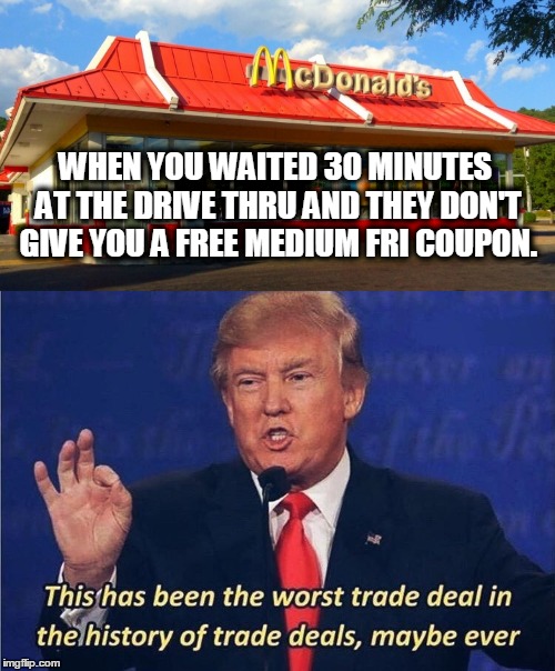 worst trade deal | WHEN YOU WAITED 30 MINUTES AT THE DRIVE THRU AND THEY DON'T GIVE YOU A FREE MEDIUM FRI COUPON. | image tagged in donald trump | made w/ Imgflip meme maker