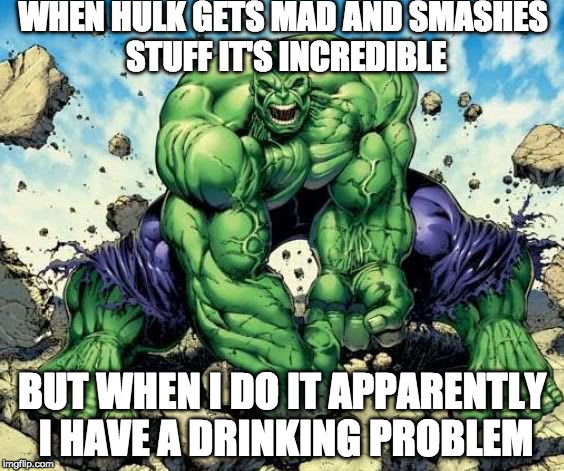 Double standards..... Comic book week | WHEN HULK GETS MAD AND SMASHES STUFF IT'S INCREDIBLE; BUT WHEN I DO IT APPARENTLY I HAVE A DRINKING PROBLEM | image tagged in hulk smash,comic book week,hulk,drinking problems | made w/ Imgflip meme maker