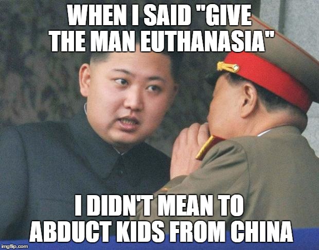 Hungry Kim Jong Un | WHEN I SAID "GIVE THE MAN EUTHANASIA"; I DIDN'T MEAN TO ABDUCT KIDS FROM CHINA | image tagged in hungry kim jong un | made w/ Imgflip meme maker