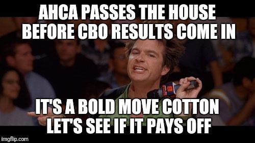 Bold Move Cotton | AHCA PASSES THE HOUSE BEFORE CBO RESULTS COME IN; IT'S A BOLD MOVE COTTON LET'S SEE IF IT PAYS OFF | image tagged in bold move cotton | made w/ Imgflip meme maker