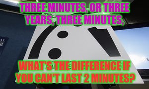 THREE MINUTES, OR THREE YEARS, THREE MINUTES, WHAT'S THE DIFFERENCE IF YOU CAN'T LAST 2 MINUTES? | made w/ Imgflip meme maker