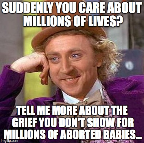 Creepy Condescending Wonka Meme | SUDDENLY YOU CARE ABOUT MILLIONS OF LIVES? TELL ME MORE ABOUT THE GRIEF YOU DON'T SHOW FOR MILLIONS OF ABORTED BABIES... | image tagged in memes,creepy condescending wonka | made w/ Imgflip meme maker