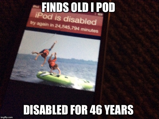 Found this and sooooooo yea | FINDS OLD I POD; DISABLED FOR 46 YEARS | image tagged in ipod | made w/ Imgflip meme maker