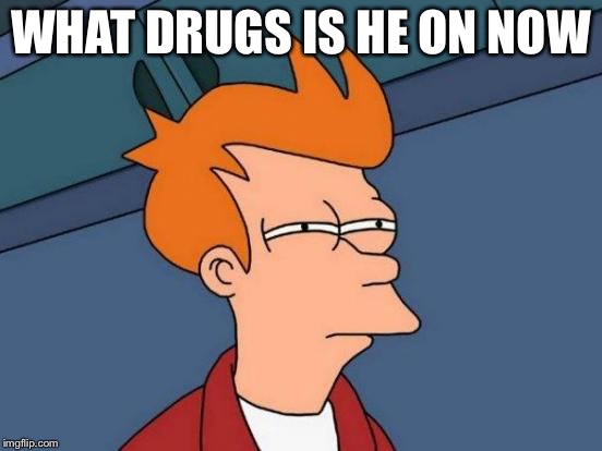 Futurama Fry Meme | WHAT DRUGS IS HE ON NOW | image tagged in memes,futurama fry | made w/ Imgflip meme maker