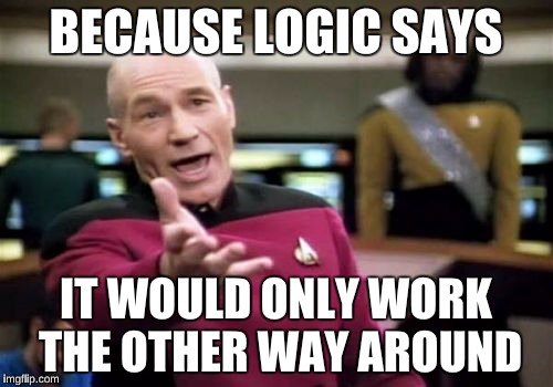 Picard Wtf Meme | BECAUSE LOGIC SAYS IT WOULD ONLY WORK THE OTHER WAY AROUND | image tagged in memes,picard wtf | made w/ Imgflip meme maker