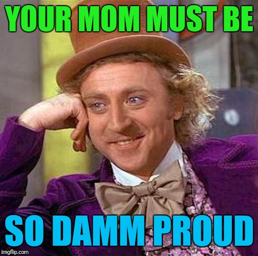 Creepy Condescending Wonka Meme | YOUR MOM MUST BE SO DAMM PROUD | image tagged in memes,creepy condescending wonka | made w/ Imgflip meme maker