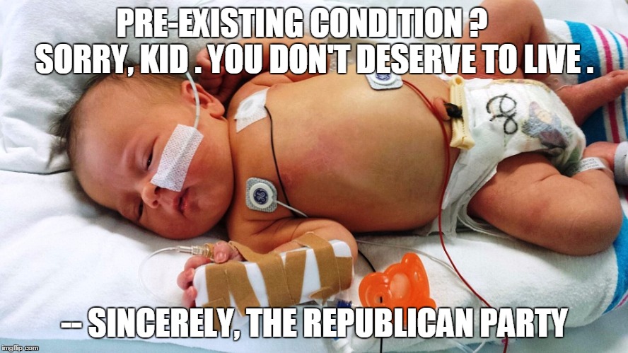 PRE-EXISTING CONDITION ?        SORRY, KID . YOU DON'T DESERVE TO LIVE . -- SINCERELY, THE REPUBLICAN PARTY | image tagged in politics,health care | made w/ Imgflip meme maker