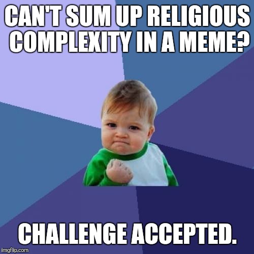 Success Kid Meme | CAN'T SUM UP RELIGIOUS COMPLEXITY IN A MEME? CHALLENGE ACCEPTED. | image tagged in memes,success kid | made w/ Imgflip meme maker