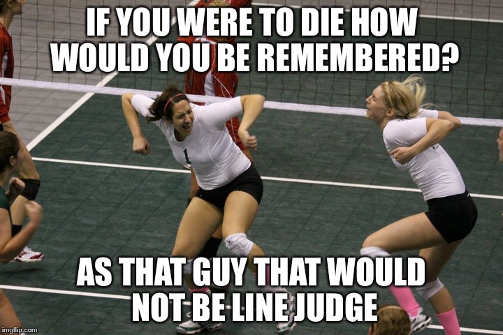 Lori Volleyball 2 | IF YOU WERE TO DIE HOW WOULD YOU BE REMEMBERED? AS THAT GUY THAT WOULD NOT BE LINE JUDGE | image tagged in lori volleyball 2 | made w/ Imgflip meme maker